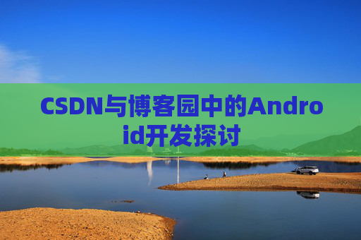 CSDN与博客园中的Android开发探讨